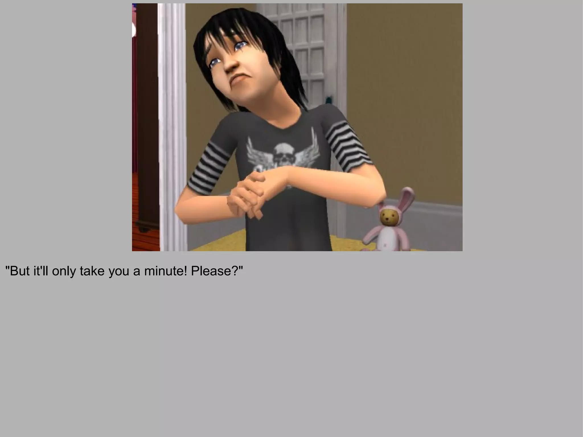 "But it'll only take you a minute! Please?"
 