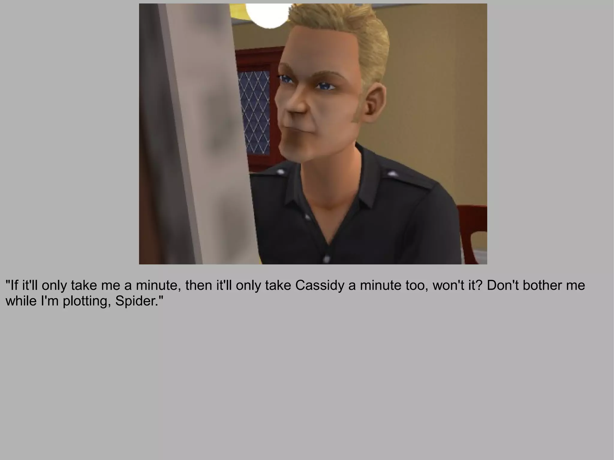 "If it'll only take me a minute, then it'll only take Cassidy a minute too, won't it? Don't bother me
while I'm plotting, Spider."
 