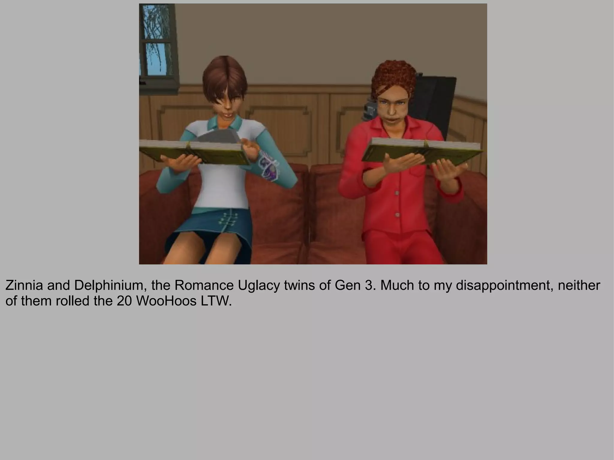 Zinnia and Delphinium, the Romance Uglacy twins of Gen 3. Much to my disappointment, neither
of them rolled the 20 WooHoos LTW.
 