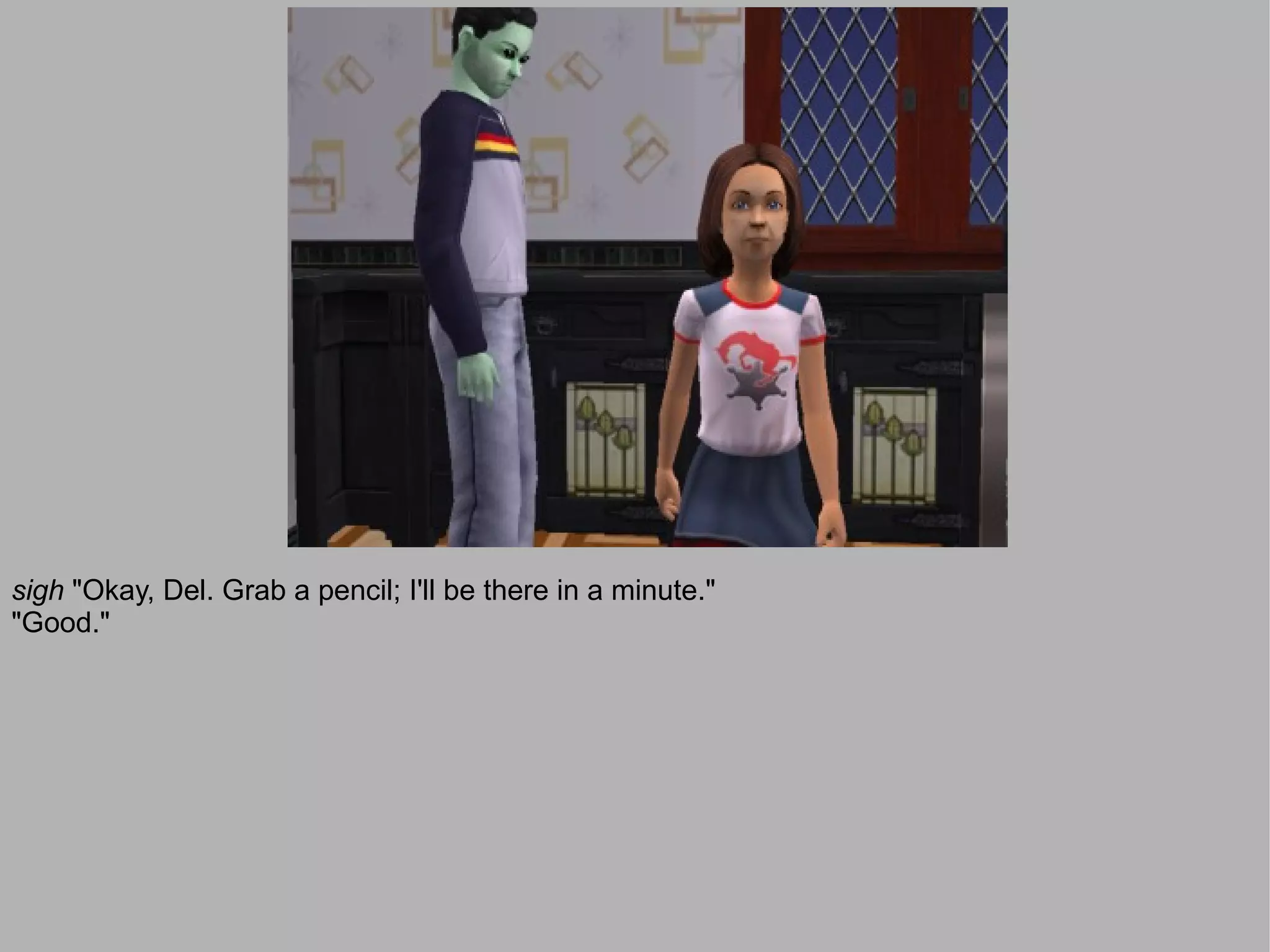 sigh "Okay, Del. Grab a pencil; I'll be there in a minute."
"Good."
 