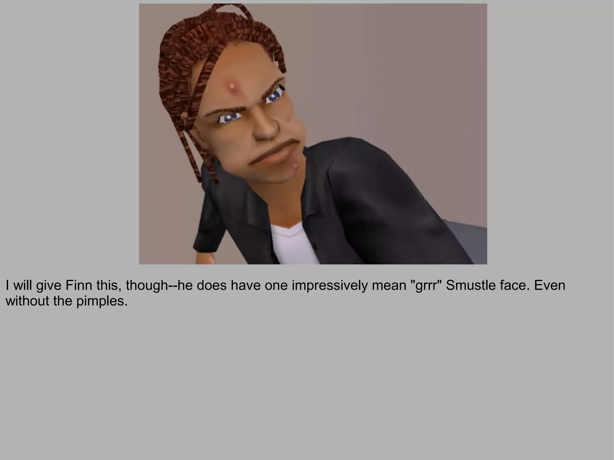 I will give Finn this, though--he does have one impressively mean "grrr" Smustle face. Even
without the pimples.
 