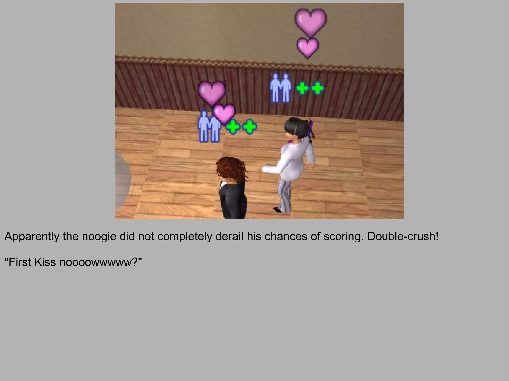 Apparently the noogie did not completely derail his chances of scoring. Double-crush!

"First Kiss noooowwwww?"
 