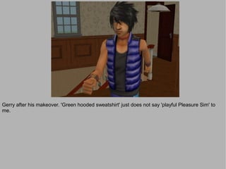 Gerry after his makeover. 'Green hooded sweatshirt' just does not say 'playful Pleasure Sim' to
me.
 