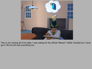 This is Jon maxing all of his skills. I was waiting for the official "Maxed 7 Skills" doodad but I never
got it. But he did max everything out.
 