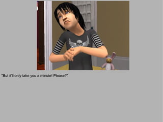 "But it'll only take you a minute! Please?"
 