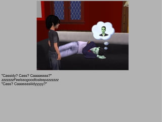 "Cassidy? Cass? Caaaassss?"
zzzzzzzFeelssogoodtosleepzzzzzzz
"Cass? Caaassssiiidyyyyy?"
 