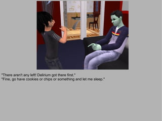 "There aren't any left! Delirium got there first."
"Fine, go have cookies or chips or something and let me sleep."
 