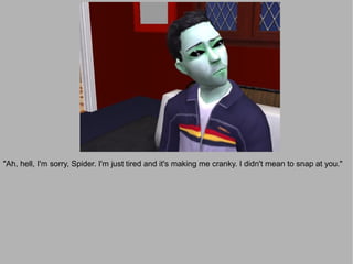 "Ah, hell, I'm sorry, Spider. I'm just tired and it's making me cranky. I didn't mean to snap at you."
 