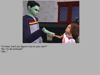 "I'm tired. Can't you figure it out on your own?"
"No; I'm all confused!"
"Del..."
 