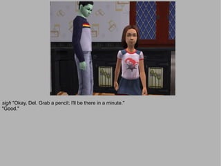 sigh "Okay, Del. Grab a pencil; I'll be there in a minute."
"Good."
 