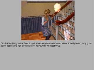 Didi follows Gerry home from school. And then she meets Isaac, who's actually been pretty good
about not scaring non-adults up until now (unlike PseudoBruty).
 