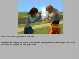 "I want a date too! A good one! A cute one!"


And here's me crossing my fingers, because while it's not possible for Finn to get a first cousin
once removed dropped, no such luck for Zee.
 