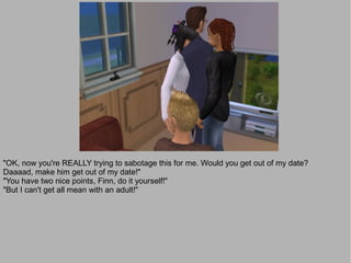 "OK, now you're REALLY trying to sabotage this for me. Would you get out of my date?
Daaaad, make him get out of my date!"
"You have two nice points, Finn, do it yourself!"
"But I can't get all mean with an adult!"
 