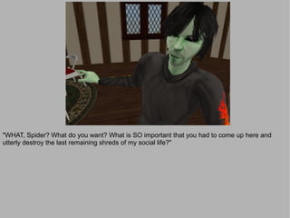 "WHAT, Spider? What do you want? What is SO important that you had to come up here and
utterly destroy the last remaining shreds of my social life?"
 