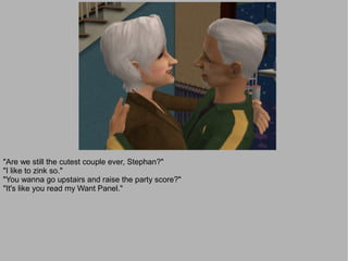 "Are we still the cutest couple ever, Stephan?"
"I like to zink so."
"You wanna go upstairs and raise the party score?"
"It's like you read my Want Panel."
 