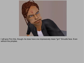 I will give Finn this, though--he does have one impressively mean "grrr" Smustle face. Even
without the pimples.
 