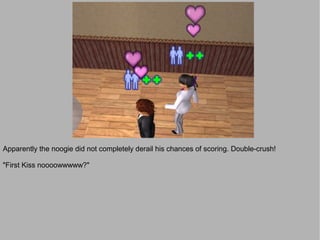 Apparently the noogie did not completely derail his chances of scoring. Double-crush!

"First Kiss noooowwwww?"
 