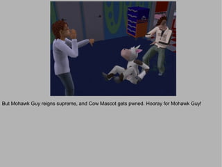 But Mohawk Guy reigns supreme, and Cow Mascot gets pwned. Hooray for Mohawk Guy!
 