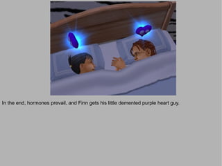 In the end, hormones prevail, and Finn gets his little demented purple heart guy.
 