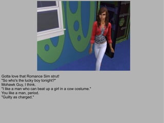 Gotta love that Romance Sim strut!
"So who's the lucky boy tonight?"
Mohawk Guy, I think.
"I like a man who can beat up a girl in a cow costume."
You like a man, period.
"Guilty as charged."
 
