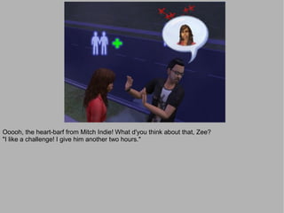 Ooooh, the heart-barf from Mitch Indie! What d'you think about that, Zee?
"I like a challenge! I give him another two hours."
 