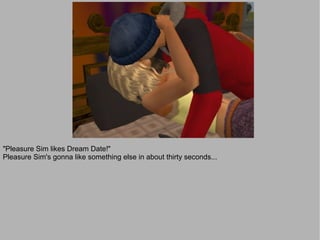 "Pleasure Sim likes Dream Date!"
Pleasure Sim's gonna like something else in about thirty seconds...
 