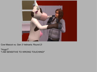 Cow Mascot vs. Gen 3 Vetinaris: Round 2!

"Hugs?"
"I AM SENSITIVE TO WRONG TOUCHING!"
 