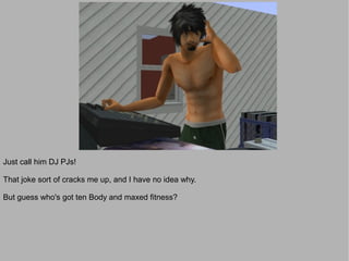 Just call him DJ PJs!

That joke sort of cracks me up, and I have no idea why.

But guess who's got ten Body and maxed fitness?
 
