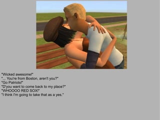"Wicked awesome!"
"... You're from Boston, aren't you?"
"Go Patriots!"
"D'you want to come back to my place?"
"WHOOOO RED SOX!"
"I think I'm going to take that as a yes."
 