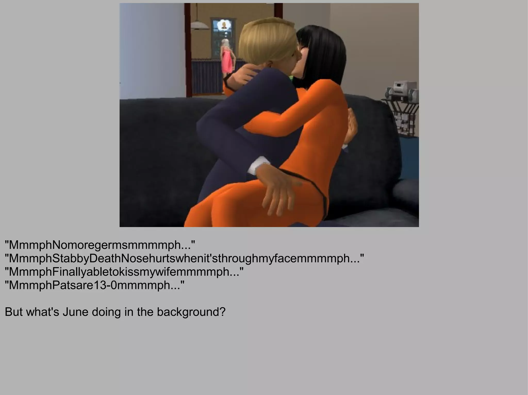 "MmmphNomoregermsmmmmph..."
"MmmphStabbyDeathNosehurtswhenit'sthroughmyfacemmmmph..."
"MmmphFinallyabletokissmywifemmmmph..."
"MmmphPatsare13-0mmmmph..."

But what's June doing in the background?
 