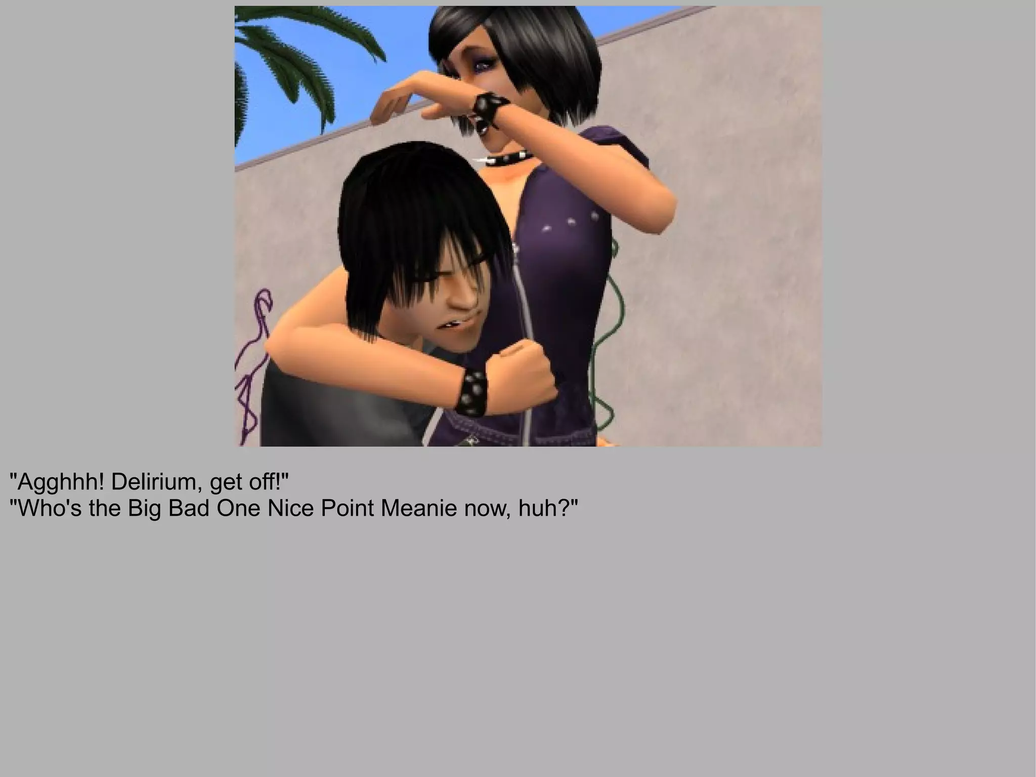 "Agghhh! Delirium, get off!"
"Who's the Big Bad One Nice Point Meanie now, huh?"
 