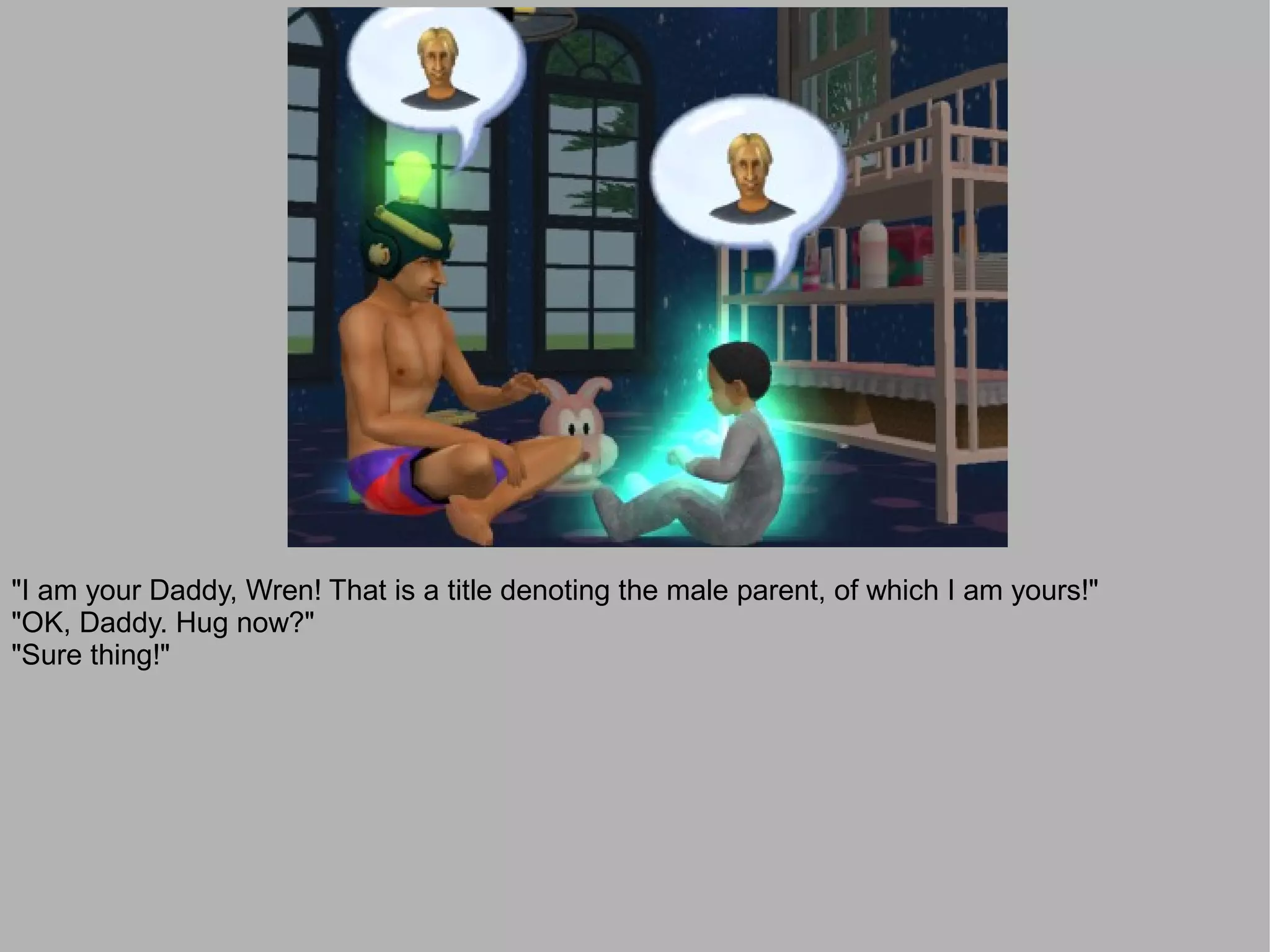 "I am your Daddy, Wren! That is a title denoting the male parent, of which I am yours!"
"OK, Daddy. Hug now?"
"Sure thing!"
 