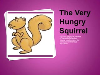 The Very Hungry Squirrel By Anita Zephyr submitted in partial fulfillment of course requirements for literature in childhood education 