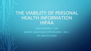 THE VIABILITY OF PERSONAL
HEALTH INFORMATION
HIPAA
CAMILLE MAXWELL- NERY
MHA690: HEALTHCARE CAPSTONE WEEK 1 DISC 2
DR. JARED RUTLEDGE
 