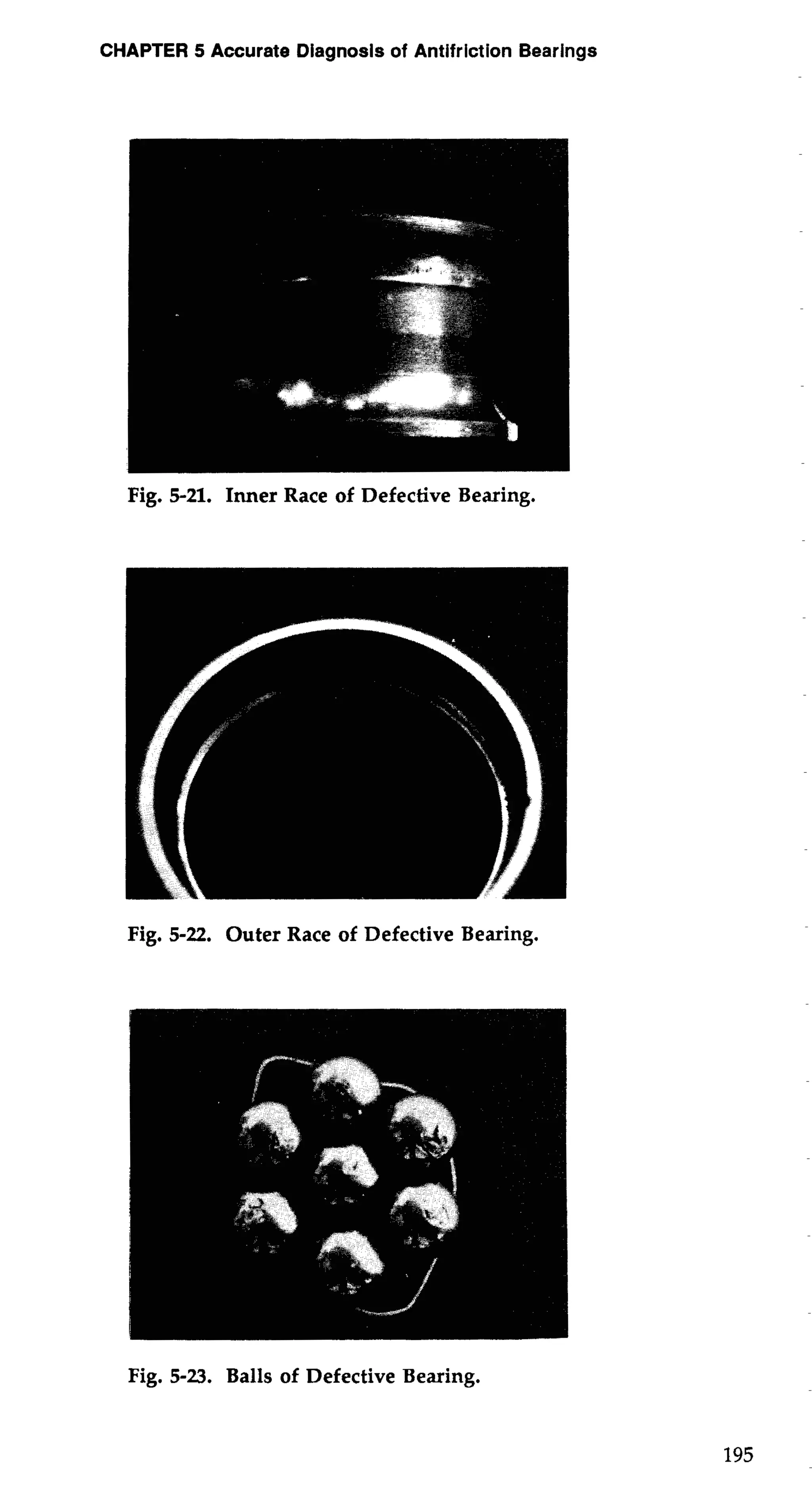 CHAPTER 5 Accurate Diagnosis of Antifriction Bearings 
Fig. 5-21. Inner Race of Defective Bearing. 
Fig. 5-22. Outer Race of Defective Bearing. 
Fig. 5-23. Balls of Defective Bearing. 
 