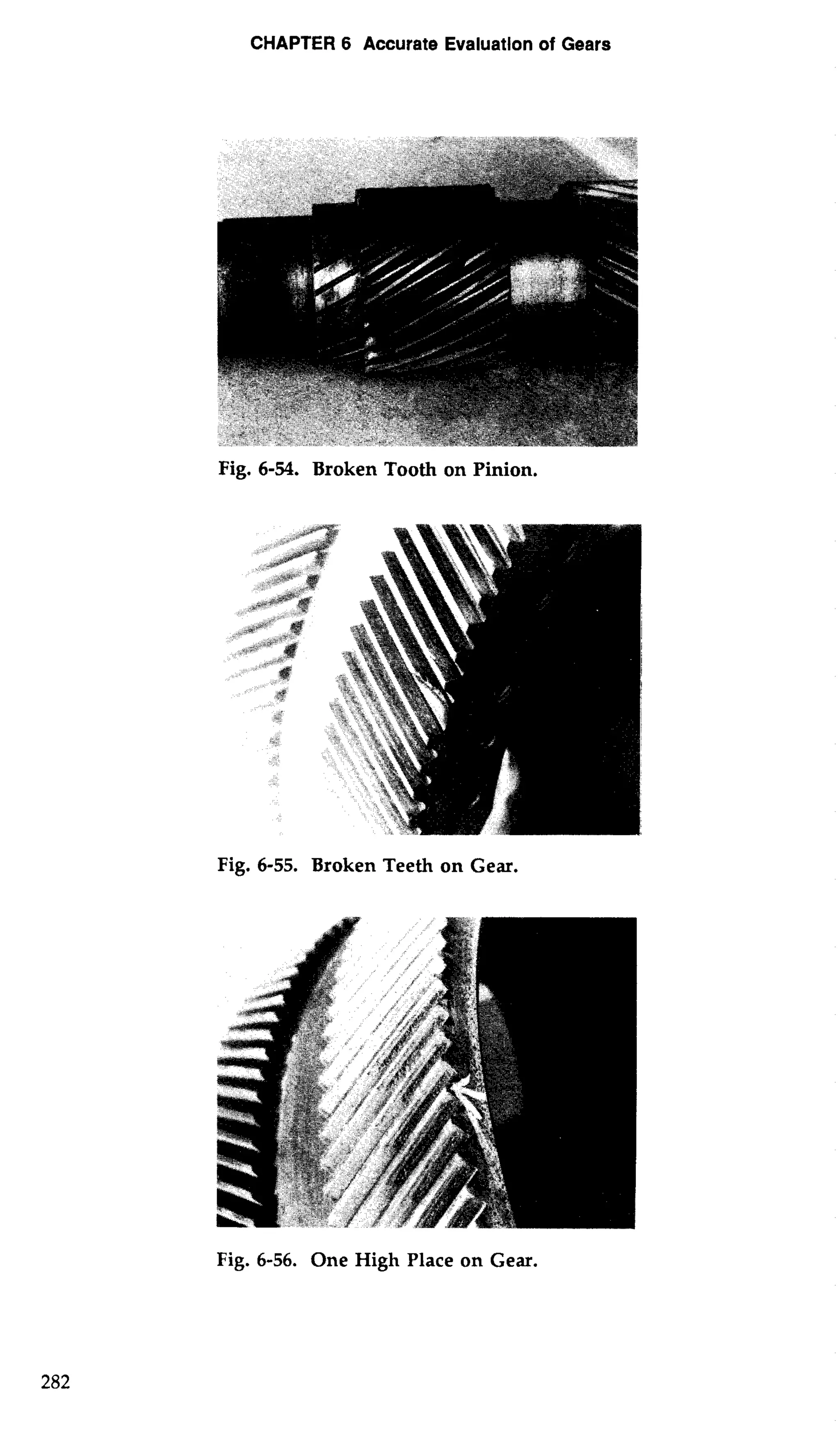 CHAPTER 6 Accurate Evaluation of Gears 
Fig. 6-54. Broken Tooth on Pinion. 
Fig. 6-55. Broken Teeth on Gear. 
Fig. 6-56. One High Place on Gear. 
 