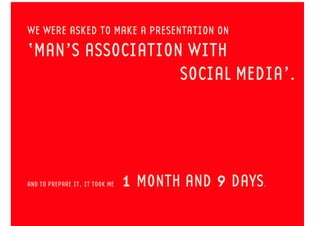 WE WERE ASKED TO MAKE A PRESENTATION ON
‘MAN’S ASSOCIATION WITH
SOCIAL MEDIA’.
AND TO PREPARE IT, IT TOOK ME 1 MONTH AND 9 DAYS.
 
