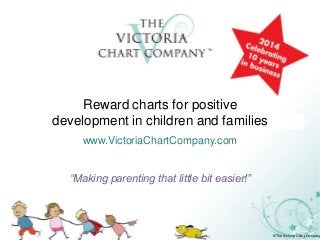 Reward charts for paren
Reward charts for positive
development in children and families
www.VictoriaChartCompany.com
“Making parenting that little bit easier!”

©The Victoria Chart Company

 
