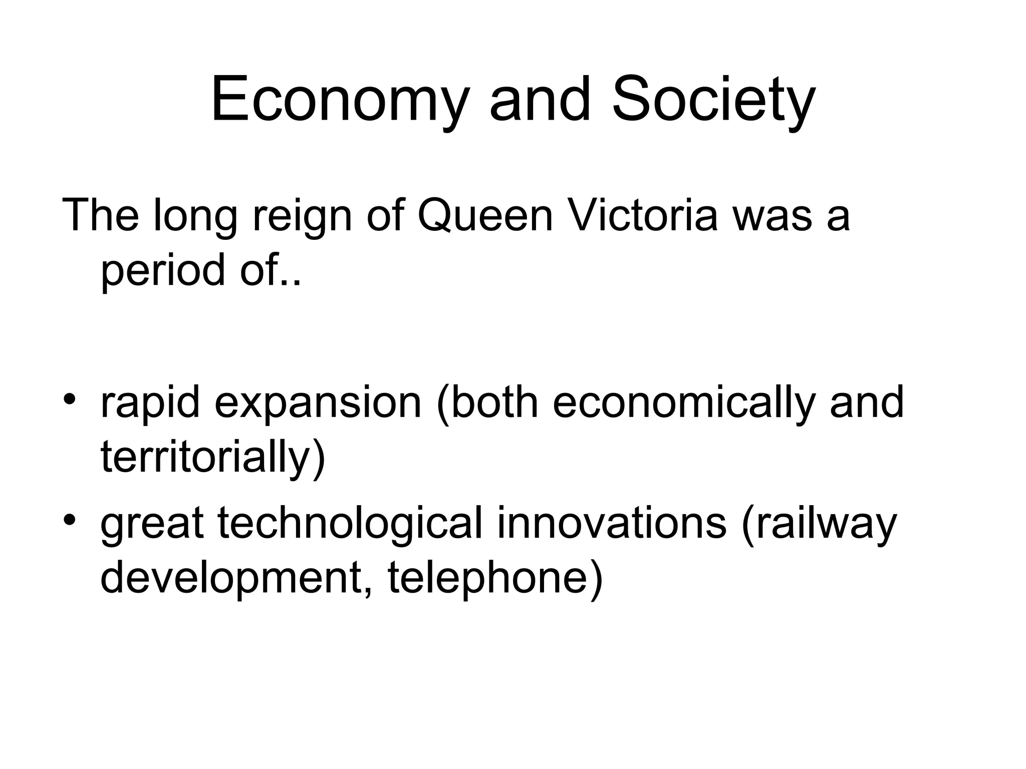 Economy and Society The long reign of Queen Victoria was a period of.. rapid expansion (both economically and territorially) great technological innovations (railway development, telephone) 