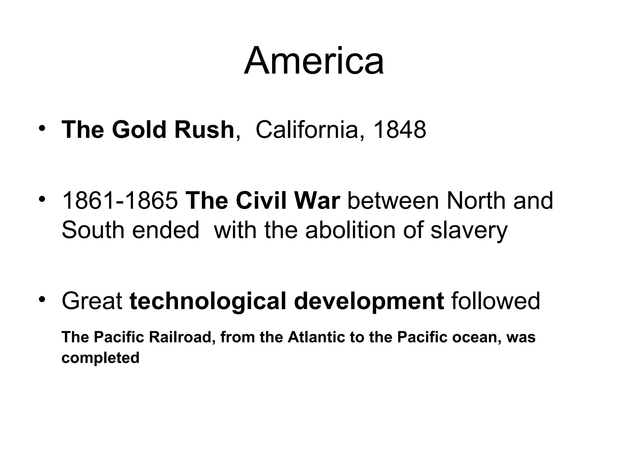 America The Gold Rush ,  California, 1848 1861-1865  The Civil War  between North and South ended  with the abolition of slavery Great  technological development  followed The Pacific Railroad, from the Atlantic to the Pacific ocean, was completed 