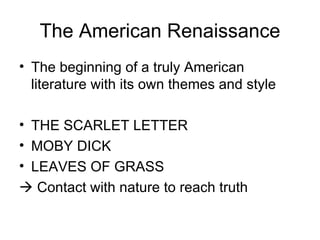 The American Renaissance The beginning of a truly American literature with its own themes and style THE SCARLET LETTER MOBY DICK LEAVES OF GRASS    Contact with nature to reach truth 