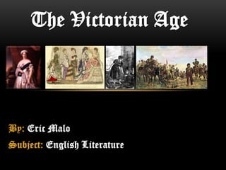 By: Eric Malo
Subject: English Literature
The Victorian Age
 