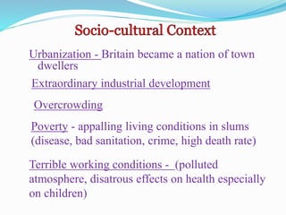 Urbanization - Britain became a nation of town
dwellers
Extraordinary industrial development
Overcrowding
Poverty - appalling living conditions in slums
(disease, bad sanitation, crime, high death rate)
Terrible working conditions - (polluted
atmosphere, disatrous effects on health especially
on children)
 
