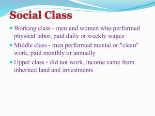 Working class - men and women who performed
physical labor, paid daily or weekly wages
 Middle class - men performed mental or "clean"
work, paid monthly or annually
 Upper class - did not work, income came from
inherited land and investments
 
