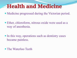 Medicine progressed during the Victorian period.
 Ether, chloroform, nitrous oxide were used as a
way of anesthesia.
 In this way, operations such as dentistry cases
became painless.
 The Waterloo Teeth
 