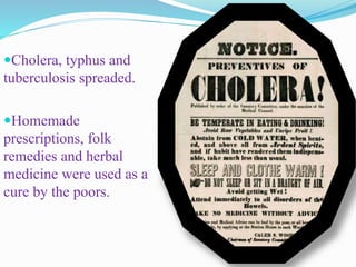 Cholera, typhus and
tuberculosis spreaded.
Homemade
prescriptions, folk
remedies and herbal
medicine were used as a
cure by the poors.
 