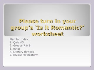 Please turn in your
group’s ‘Is it Romantic?’
       worksheet
Plan for today:
1. Quiz #3
2. Groups 7 & 8
3. notes
4. Literary devices
5. review for midterm
 