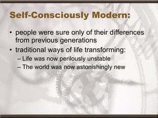 Self-Consciously Modern: people were sure only of their differences from previous generations  traditional ways of life transforming: Life was now perilously unstable The world was now astonishingly new  