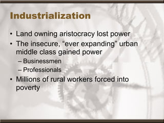 Industrialization Land owning aristocracy lost power The insecure, “ever expanding” urban middle class gained power Businessmen Professionals Millions of rural workers forced into poverty 
