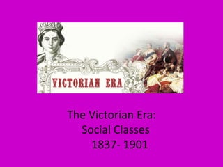 The Victorian Era:
  Social Classes
    1837- 1901
 